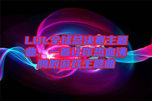 LOL全球總決賽主題曲，一首讓你熱血沸騰的游戲主題曲