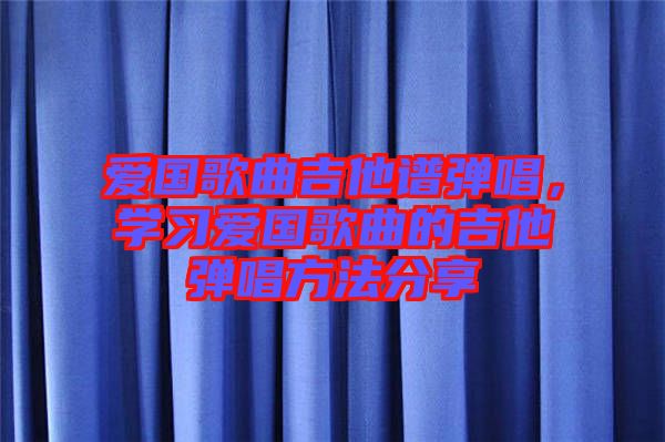 愛國(guó)歌曲吉他譜彈唱，學(xué)習(xí)愛國(guó)歌曲的吉他彈唱方法分享