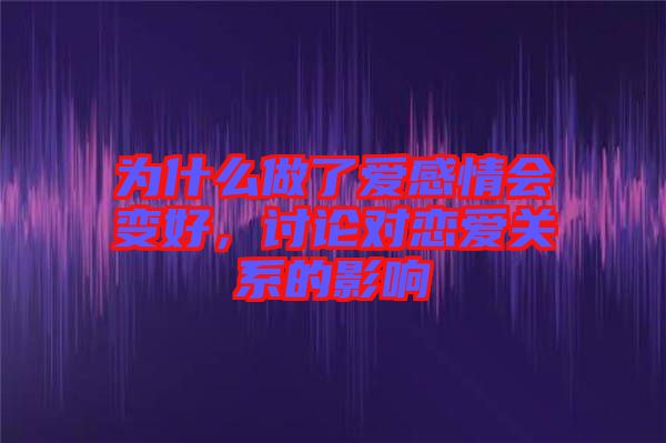 為什么做了愛感情會變好，討論對戀愛關(guān)系的影響