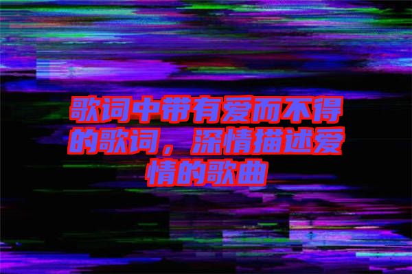 歌詞中帶有愛而不得的歌詞，深情描述愛情的歌曲