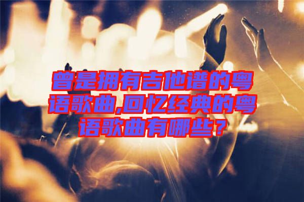 曾是擁有吉他譜的粵語歌曲,回憶經(jīng)典的粵語歌曲有哪些？