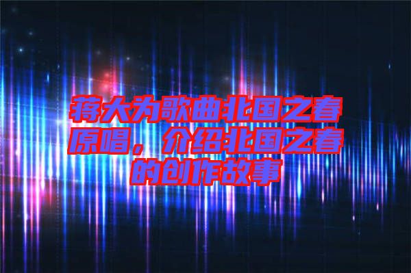 蔣大為歌曲北國之春原唱，介紹北國之春的創(chuàng)作故事