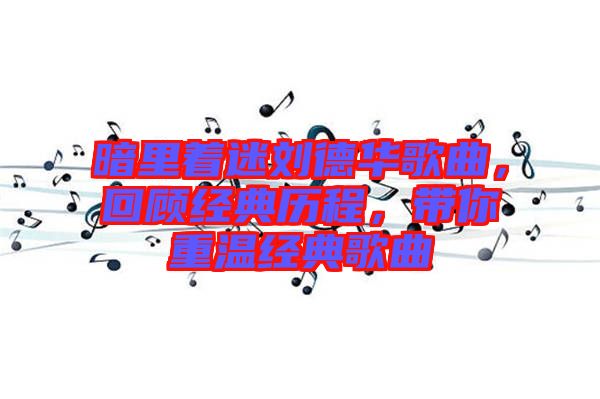 暗里著迷劉德華歌曲，回顧經(jīng)典歷程，帶你重溫經(jīng)典歌曲