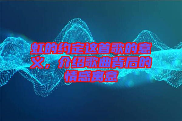 虹的約定這首歌的意義，介紹歌曲背后的情感寓意