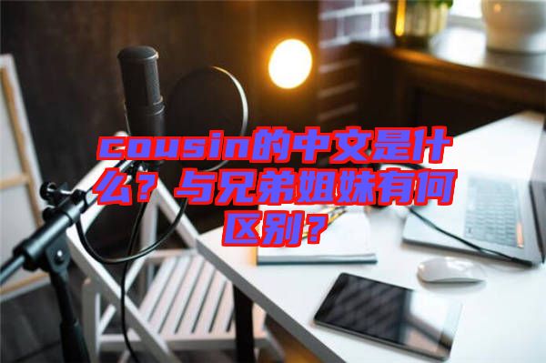 cousin的中文是什么？與兄弟姐妹有何區(qū)別？