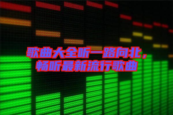 歌曲大全聽一路向北，暢聽最新流行歌曲