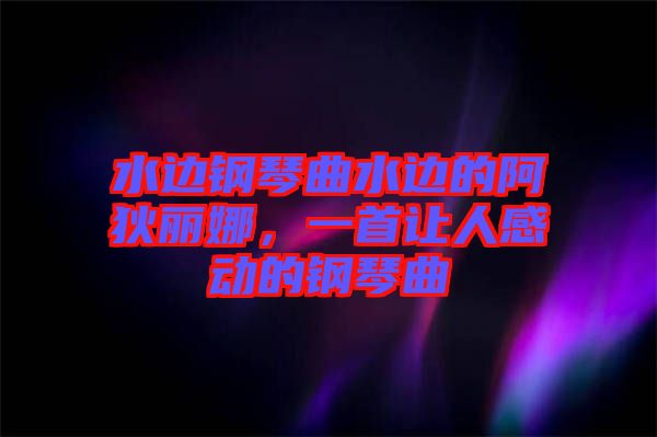 水邊鋼琴曲水邊的阿狄麗娜，一首讓人感動的鋼琴曲