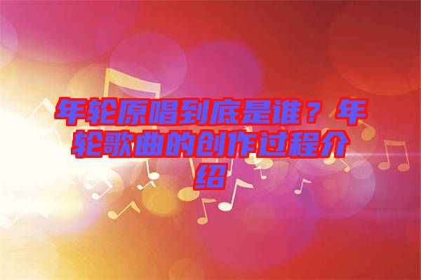 年輪原唱到底是誰？年輪歌曲的創(chuàng)作過程介紹