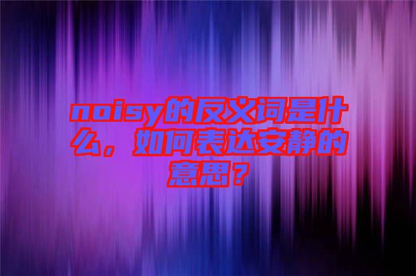 noisy的反義詞是什么，如何表達(dá)安靜的意思？