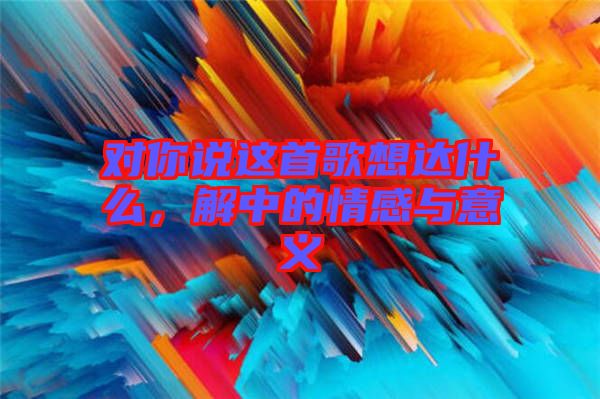 對你說這首歌想達什么，解中的情感與意義