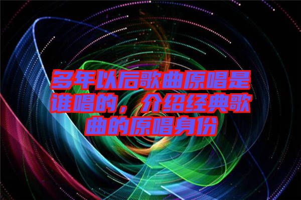 多年以后歌曲原唱是誰唱的，介紹經(jīng)典歌曲的原唱身份