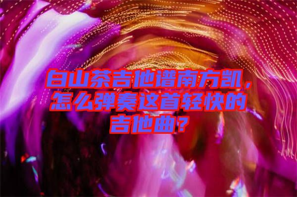 白山茶吉他譜南方凱，怎么彈奏這首輕快的吉他曲？