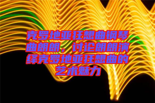 克羅地亞狂想曲鋼琴曲朗朗，討論朗朗演繹克羅地亞狂想曲的藝術(shù)魅力