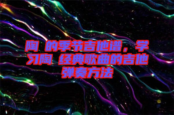 陶喆的季節(jié)吉他譜，學習陶喆經(jīng)典歌曲的吉他彈奏方法