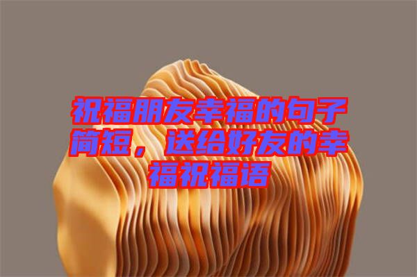 祝福朋友幸福的句子簡(jiǎn)短，送給好友的幸福祝福語(yǔ)