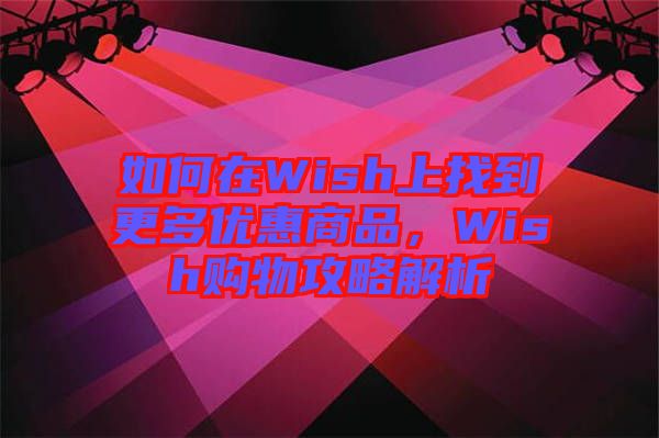 如何在Wish上找到更多優(yōu)惠商品，Wish購(gòu)物攻略解析