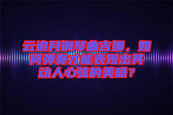 云追月鋼琴曲吉娜，如何彈奏才能表現(xiàn)出其動人心弦的美感？