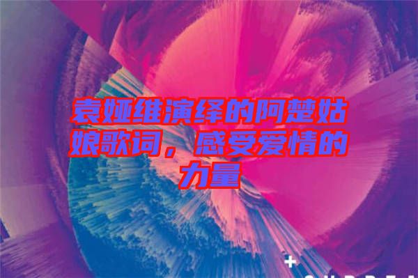 袁婭維演繹的阿楚姑娘歌詞，感受愛情的力量