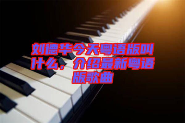 劉德華今天粵語(yǔ)版叫什么，介紹最新粵語(yǔ)版歌曲