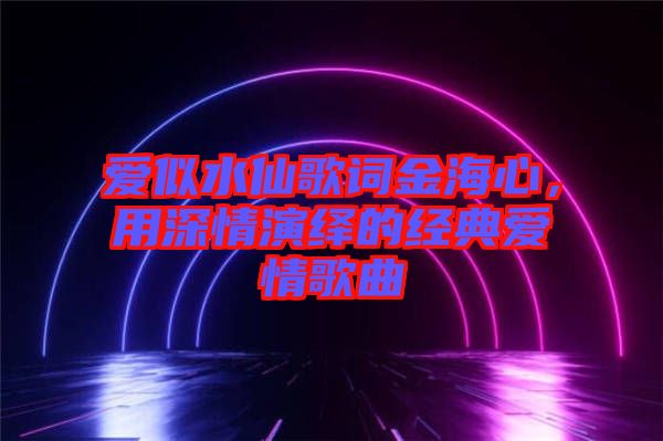 愛似水仙歌詞金海心，用深情演繹的經(jīng)典愛情歌曲