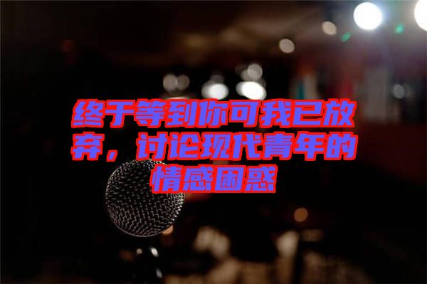 終于等到你可我已放棄，討論現(xiàn)代青年的情感困惑