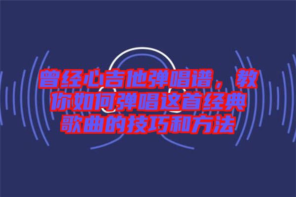 曾經(jīng)心吉他彈唱譜，教你如何彈唱這首經(jīng)典歌曲的技巧和方法