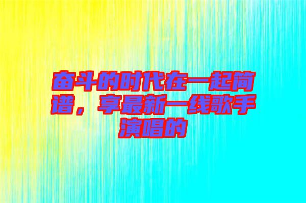 奮斗的時(shí)代在一起簡(jiǎn)譜，享最新一線歌手演唱的