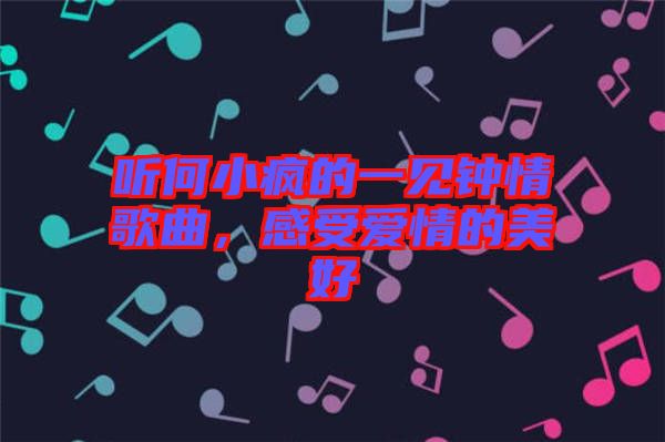 聽(tīng)何小瘋的一見(jiàn)鐘情歌曲，感受愛(ài)情的美好