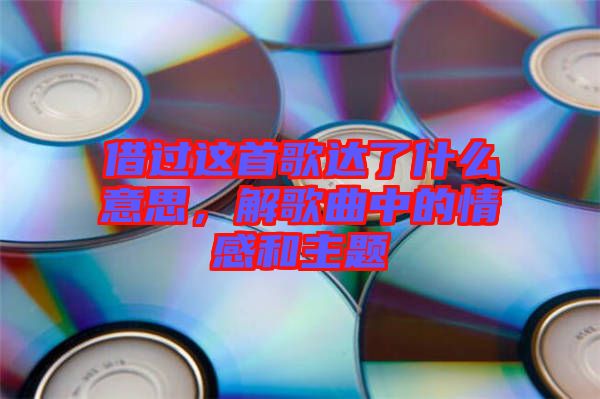 借過這首歌達了什么意思，解歌曲中的情感和主題