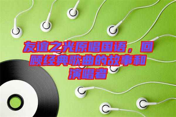 友誼之光原唱國(guó)語(yǔ)，回顧經(jīng)典歌曲的故事和演唱者