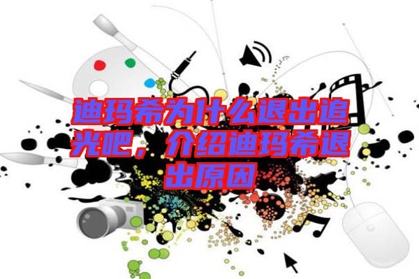 迪瑪希為什么退出追光吧，介紹迪瑪希退出原因