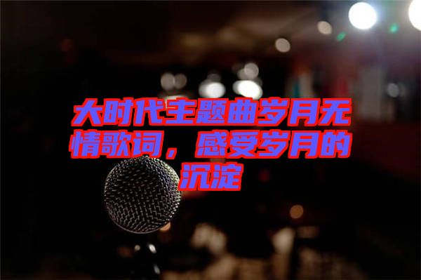 大時代主題曲歲月無情歌詞，感受歲月的沉淀