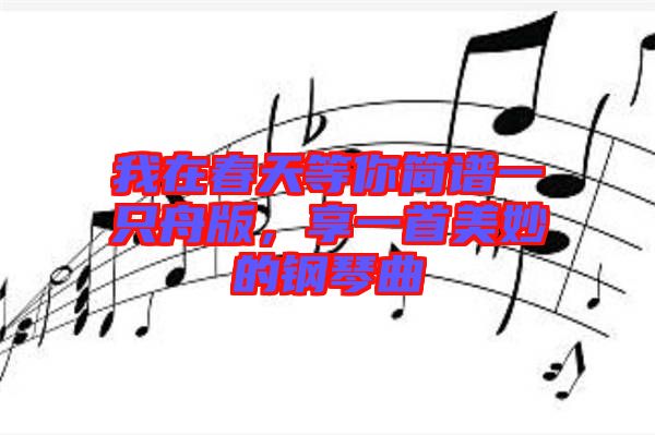 我在春天等你簡譜一只舟版，享一首美妙的鋼琴曲