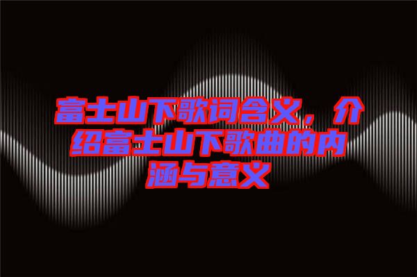 富士山下歌詞含義，介紹富士山下歌曲的內(nèi)涵與意義