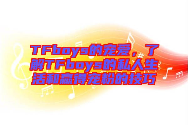 TFboys的寵愛(ài)，了解TFboys的私人生活和贏得寵粉的技巧