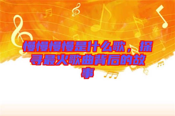 慢慢慢慢是什么歌，探尋最火歌曲背后的故事