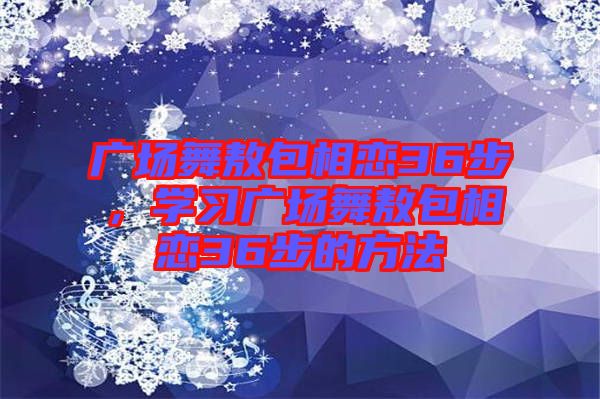 廣場舞敖包相戀36步，學(xué)習(xí)廣場舞敖包相戀36步的方法