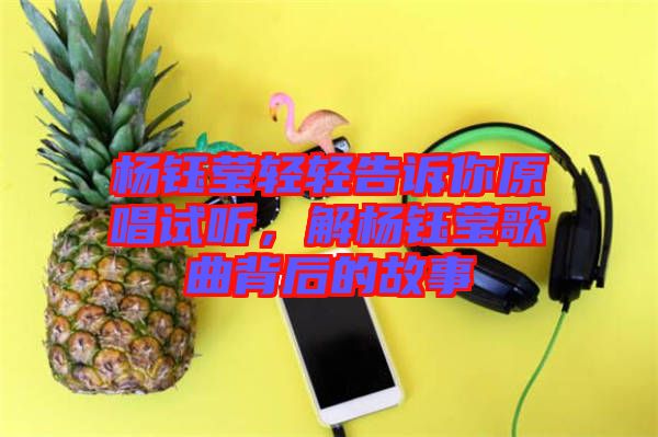 楊鈺瑩輕輕告訴你原唱試聽，解楊鈺瑩歌曲背后的故事