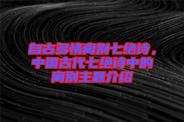 自古多情離別七絕詩，中國古代七絕詩中的離別主題介紹