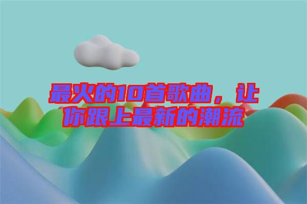 最火的10首歌曲，讓你跟上最新的潮流