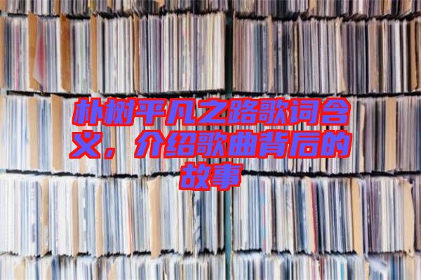 樸樹平凡之路歌詞含義，介紹歌曲背后的故事