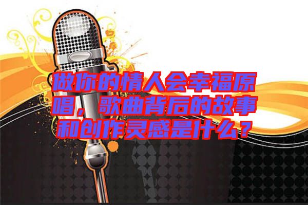 做你的情人會幸福原唱，歌曲背后的故事和創(chuàng)作靈感是什么？