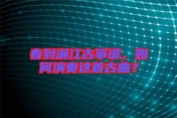 春到湘江古箏譜，如何演奏這首古曲？