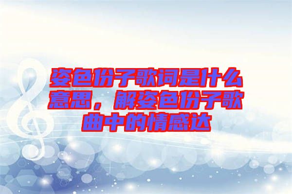 姿色份子歌詞是什么意思，解姿色份子歌曲中的情感達(dá)