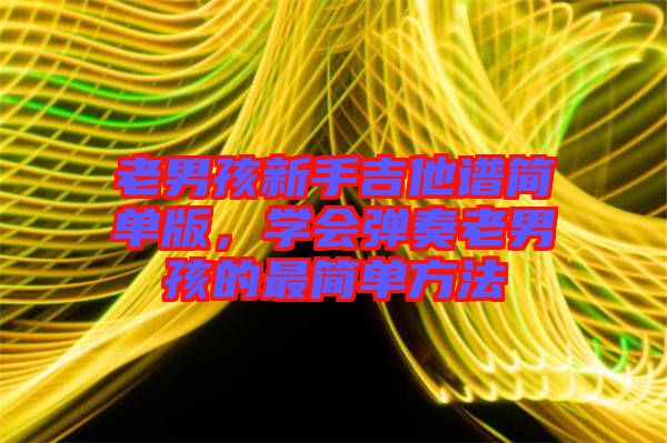 老男孩新手吉他譜簡(jiǎn)單版，學(xué)會(huì)彈奏老男孩的最簡(jiǎn)單方法