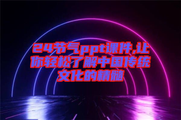 24節(jié)氣ppt課件,讓你輕松了解中國傳統(tǒng)文化的精髓