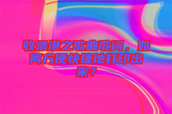 收錄港之歌曲歌詞，如何方便快捷地打印出來？