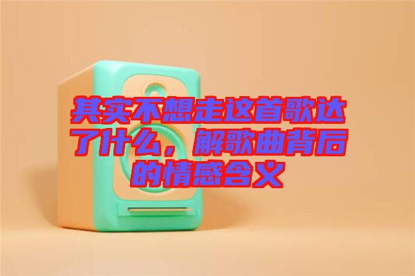 其實不想走這首歌達了什么，解歌曲背后的情感含義