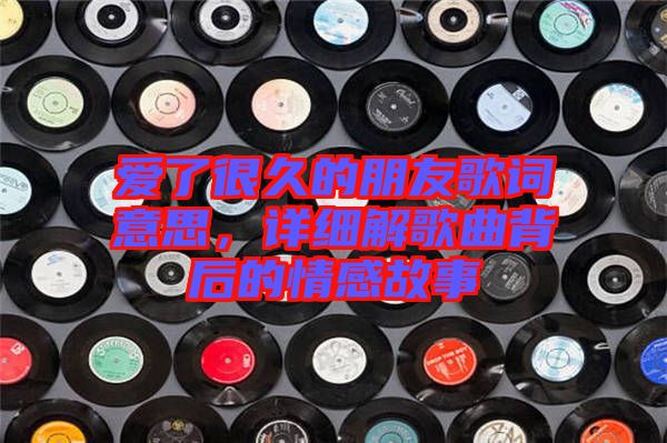 愛了很久的朋友歌詞意思，詳細(xì)解歌曲背后的情感故事