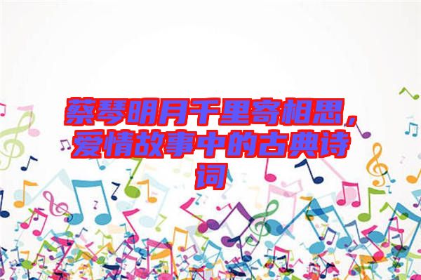 蔡琴明月千里寄相思，愛情故事中的古典詩詞